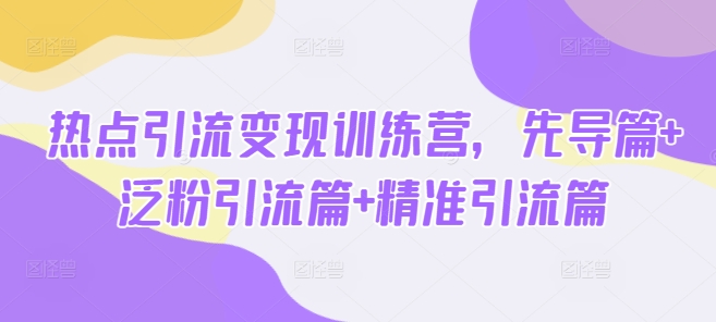 热点引流变现训练营，先导篇+泛粉引流篇+精准引流篇-米壳知道—知识分享平台