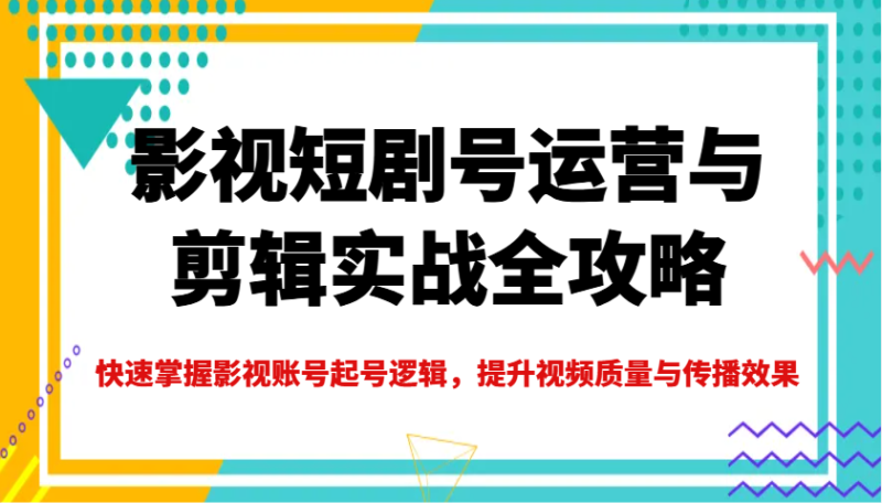 影视短剧号运营与剪辑实战全攻略,快速掌握影视账号起号逻辑,提升视频质量与传播效果-米壳知道—知识分享平台