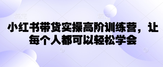 小红书带货实操高阶训练营，让每个人都可以轻松学会-米壳知道—知识分享平台