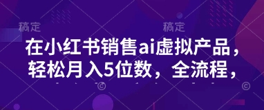 小红书销售ai虚拟产品，轻松月入5位数，全流程，超细节变现过程，完全无卡点-米壳知道—知识分享平台