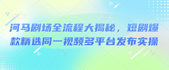 河马剧场全流程大揭秘，短剧爆款精选同一视频多平台发布实操-米壳知道—知识分享平台