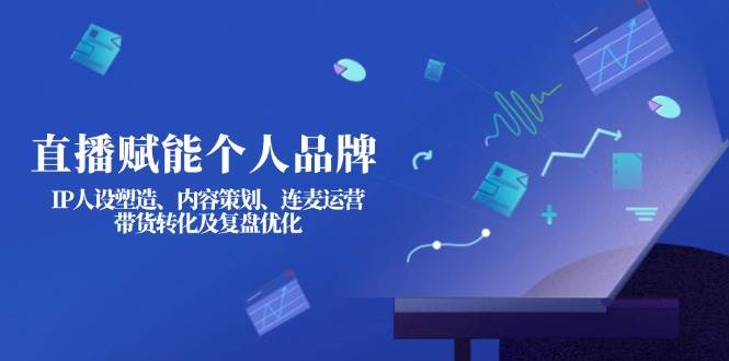 直播赋能个人品牌：IP人设塑造、内容策划、连麦运营、带货转化及复盘优化-米壳知道—知识分享平台