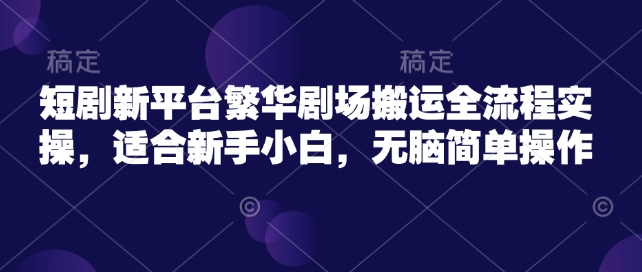 短剧新平台繁华剧场搬运全流程实操，适合新手小白，无脑简单操作-米壳知道—知识分享平台