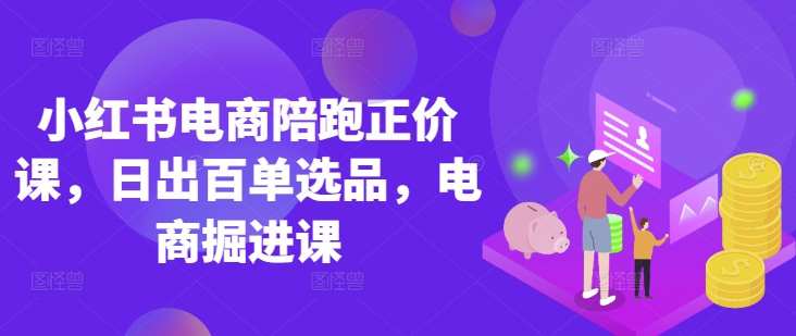 小红书电商陪跑正价课，小红书官方认证电商讲师教学，日出百单选品，电商掘进课-米壳知道—知识分享平台