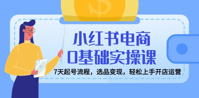 小红书电商0基础实操课，7天起号流程，选品变现，轻松上手开店运营-米壳知道—知识分享平台