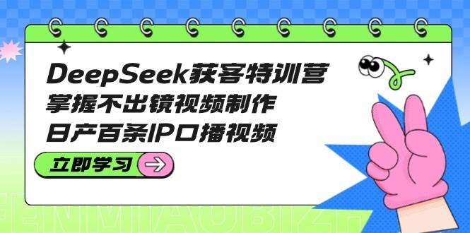 DeepSeek获客特训营：掌握不出镜视频制作，日产百条IP口播视频-米壳知道—知识分享平台