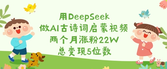 用DeepSeek做AI古诗词启蒙视频，两个月涨粉22W，总变现5位数-米壳知道—知识分享平台