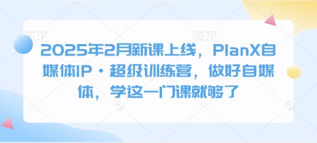 2025年2月新课上线，PlanX自媒体IP·超级训练营，做好自媒体，学这一门课就够了-米壳知道—知识分享平台