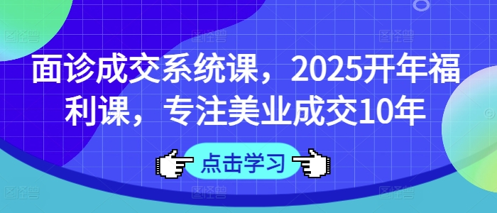 面诊成交系统课，2025开年福利课，专注美业成交10年-米壳知道—知识分享平台