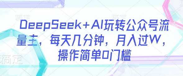 DeepSeek+AI玩转公众号流量主，每天几分钟，月入过W，操作简单0门槛-米壳知道—知识分享平台