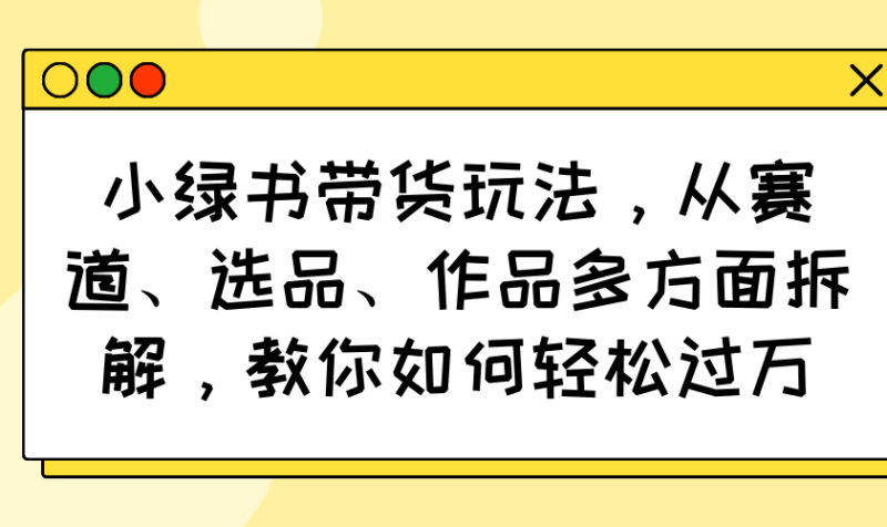 小绿书带货玩法,从赛道、选品、作品多方面拆解,教你如何轻松过万-米壳知道—知识分享平台
