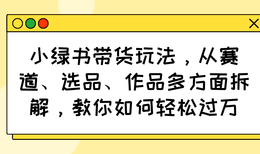 小绿书带货玩法，从赛道、选品、作品多方面拆解，教你如何轻松过万-米壳知道—知识分享平台