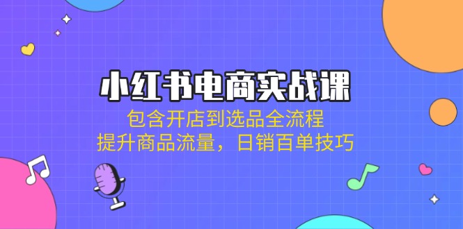 小红书电商实战课：包含开店到选品全流程，提升商品流量，日销百单技巧-米壳知道—知识分享平台