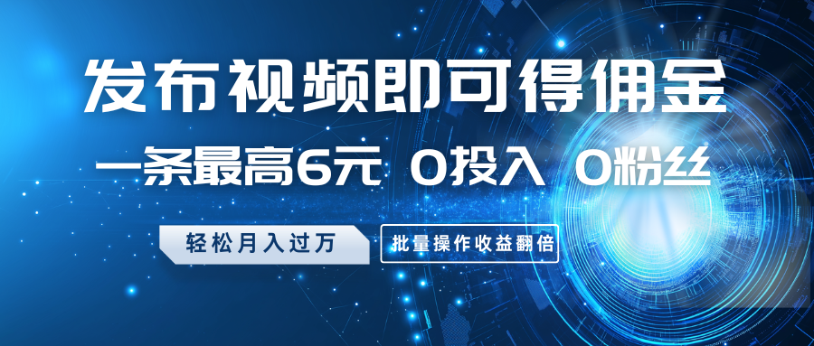 发布视频即可得佣金，一条最高6元，0投入0粉丝，月入过万，批量操作收益翻倍-米壳知道—知识分享平台