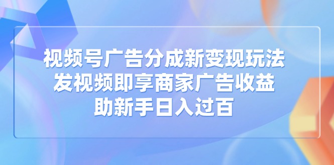 视频号广告分成新变现玩法：发视频即享商家广告收益，助新手日入过百-米壳知道—知识分享平台