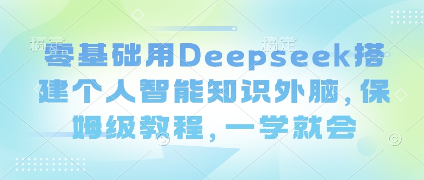 零基础用Deepseek搭建个人智能知识外脑，保姆级教程，一学就会-米壳知道—知识分享平台