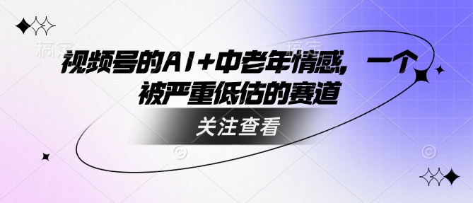 视频号的AI+中老年情感，一个被严重低估的赛道-米壳知道—知识分享平台