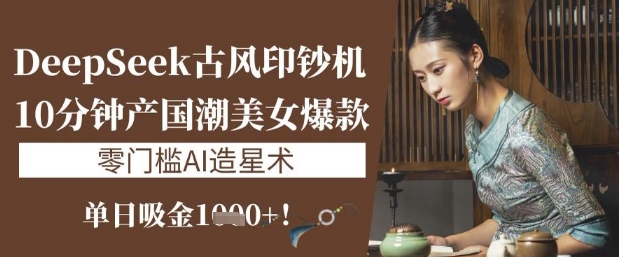 DeepSeek古风印钞机：10分钟产国潮美女爆款，单日吸金1k+，零门槛AI造星术-米壳知道—知识分享平台