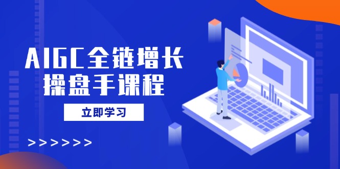 AIGC全链增长操盘手课程，从AI基础到私有化应用，轻松驾驭AI助力营销-米壳知道—知识分享平台