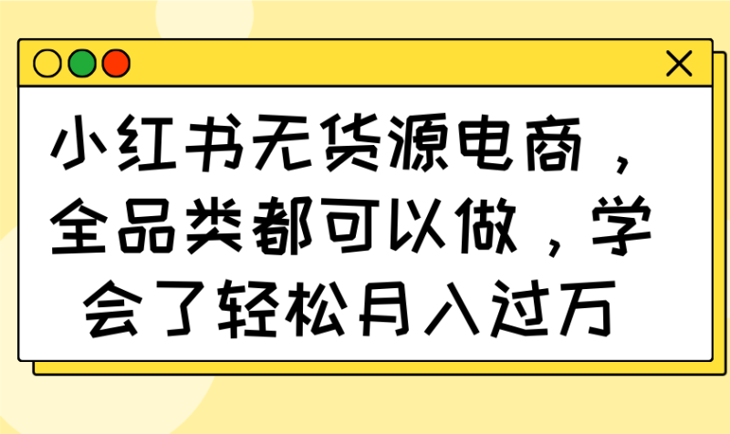 小红书无货源电商,全品类都可以做,学会了轻松月入过万-米壳知道—知识分享平台
