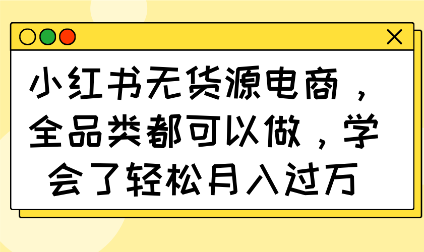 小红书无货源电商，全品类都可以做，学会了轻松月入过万-米壳知道—知识分享平台