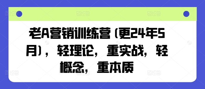 老A营销训练营(更25年3月)，轻理论，重实战，轻概念，重本质-米壳知道—知识分享平台