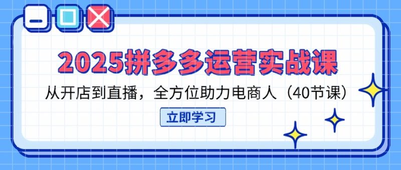2025拼多多运营实战课，从开店到直播，全方位助力电商人(40节课-米壳知道—知识分享平台