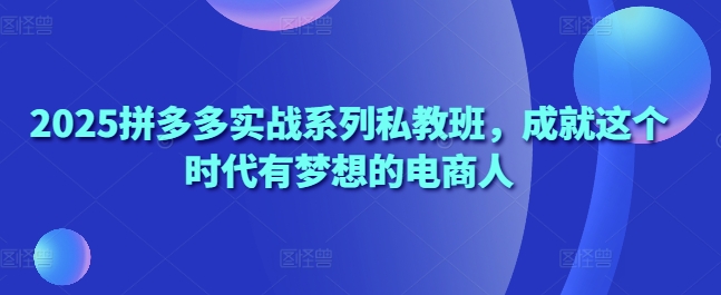 2025拼多多实战系列私教班，成就这个时代有梦想的电商人-米壳知道—知识分享平台