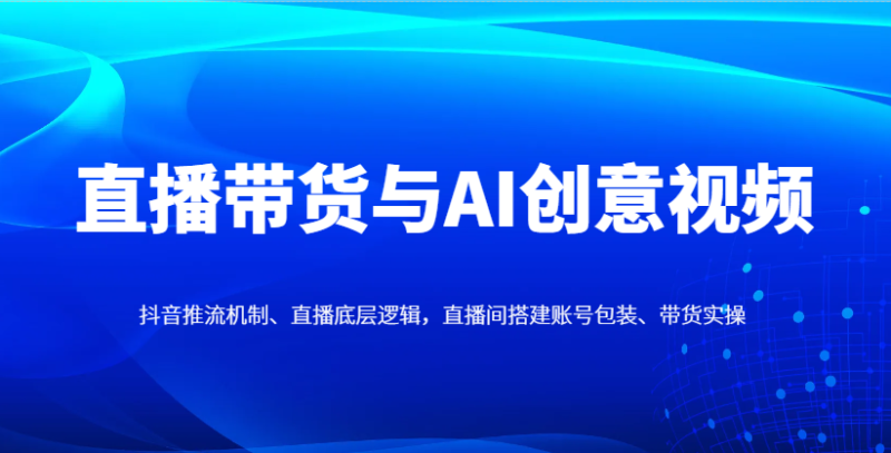 直播带货与AI创意视频,抖音推流机制、直播底层逻辑,直播间搭建账号包装、带货实操-米壳知道—知识分享平台