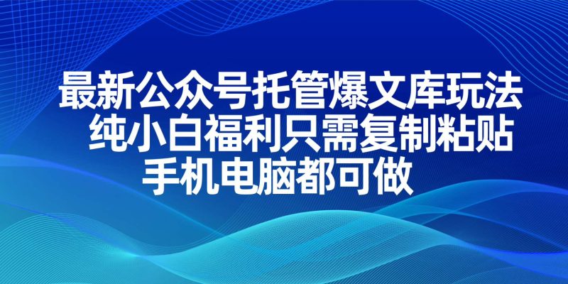 最新公众号托管爆文库玩法，纯小白福利只需复制粘贴，手机电脑都可做-米壳知道—知识分享平台
