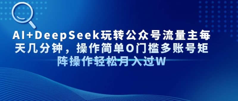 AI+DeepSeek玩转公众号流量主每天几分钟，操作简单O门槛多账号矩阵操作…-米壳知道—知识分享平台