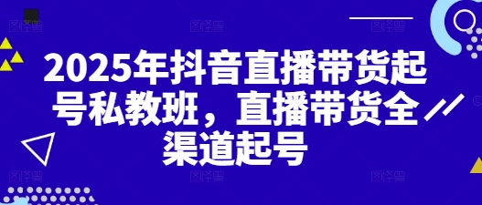 2025年抖音直播带货起号私教班，直播带货全渠道起号-米壳知道—知识分享平台