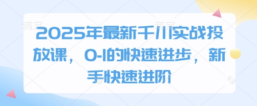 2025年最新千川实战投放课，0-1的快速进步，新手快速进阶-米壳知道—知识分享平台