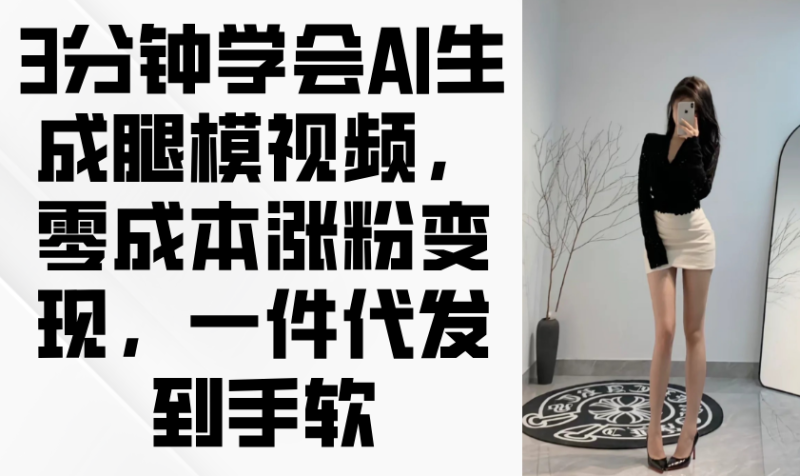 3分钟学会AI生成腿模视频,零成本涨粉变现,一件代发到手软-米壳知道—知识分享平台