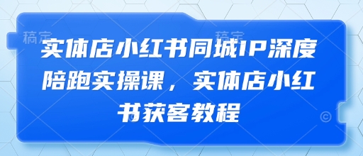 实体店小红书同城IP深度陪跑实操课，实体店小红书获客教程-米壳知道—知识分享平台