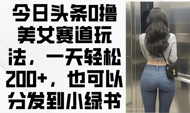 今日头条0撸美女赛道玩法，一天轻松200+，也可以分发到小绿书-米壳知道—知识分享平台