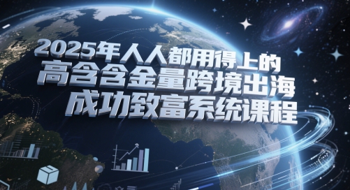 2025年人人都用得上的高含金量跨境出海成功致富系统课程-米壳知道—知识分享平台