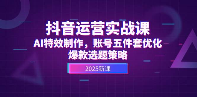 抖音运营实战课，AI特效制作，账号五件套优化，爆款选题策略-米壳知道—知识分享平台