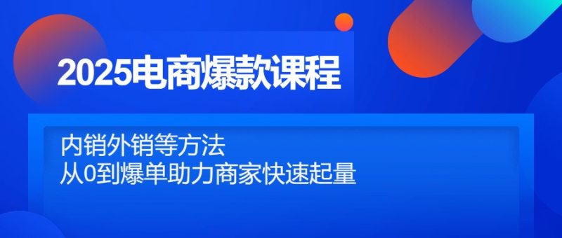 2025电商爆款课程,内销外销等方法,从0到爆单助力商家快速起量-米壳知道—知识分享平台