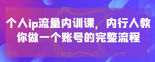 个人ip流量内训课，内行人教你做一个账号的完整流程-米壳知道—知识分享平台