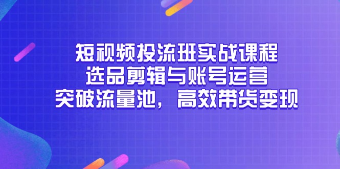 短视频投流班实战课程，选品剪辑与账号运营，突破流量池，高效带货变现-米壳知道—知识分享平台