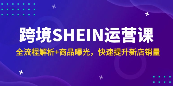跨境SHEIN运营课，全流程解析+商品曝光，快速提升新店销量-米壳知道—知识分享平台