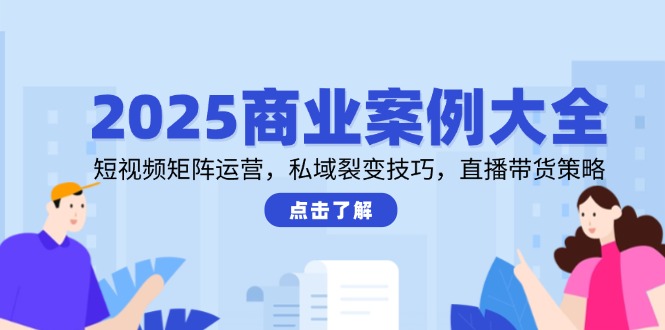 2025商业案例大全，短视频矩阵运营，私域裂变技巧，直播带货策略-米壳知道—知识分享平台
