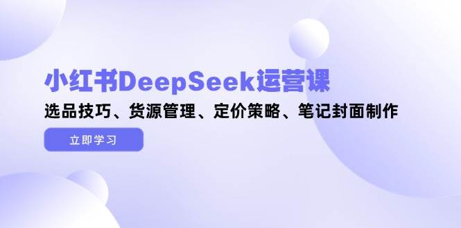 小红书DeepSeek运营课，选品技巧、货源管理、定价策略、笔记封面制作-米壳知道—知识分享平台