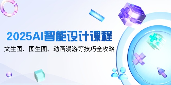 2025AI智能设计课程，文生图、图生图、动画漫游等技巧全攻略-米壳知道—知识分享平台
