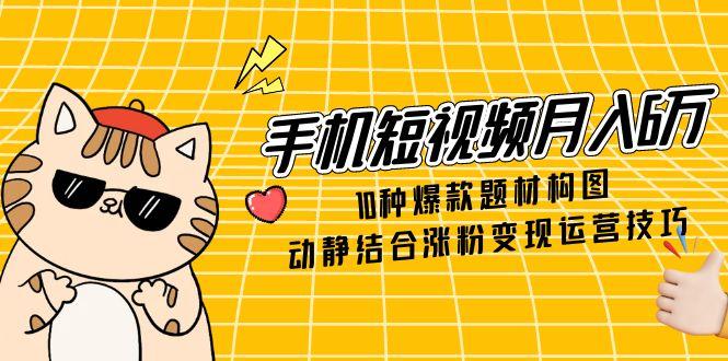 手机短视频月入6万，10种爆款题材构图，动静结合涨粉变现运营技巧-米壳知道—知识分享平台
