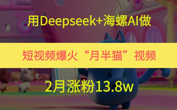 用Deepseek+海螺AI做短视频爆火“月半猫”视频，2月涨粉13.8w-米壳知道—知识分享平台