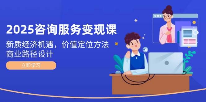 2025咨询服务变现课：新质经济机遇，价值定位方法，商业路径设计-米壳知道—知识分享平台