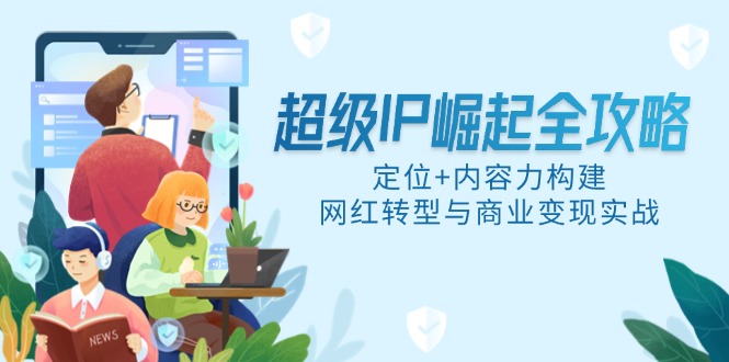 超级IP崛起全攻略，定位+内容力构建，网红转型与商业变现实战-米壳知道—知识分享平台