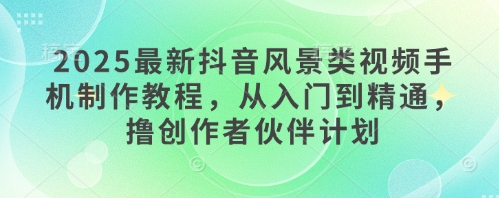 2025最新抖音风景类视频手机制作教程，从入门到精通，撸创作者伙伴计划-米壳知道—知识分享平台